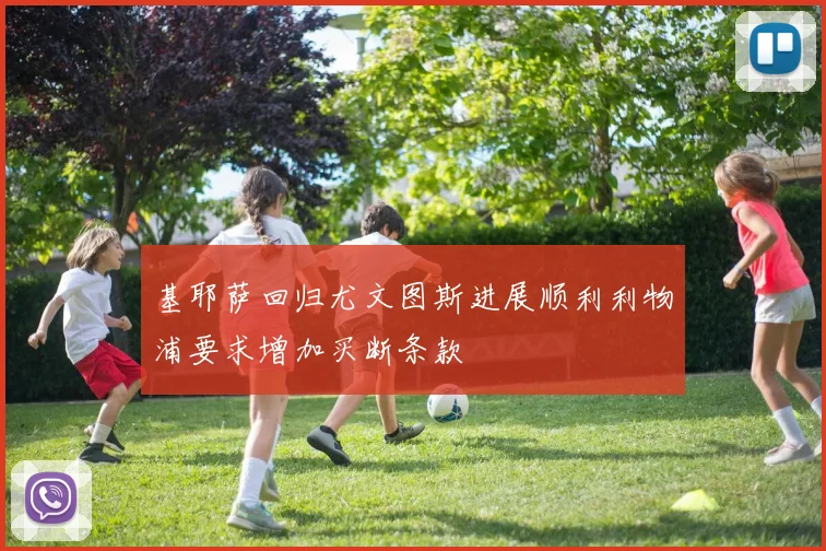 基耶萨回归尤文图斯进展顺利利物浦要求增加买断条款