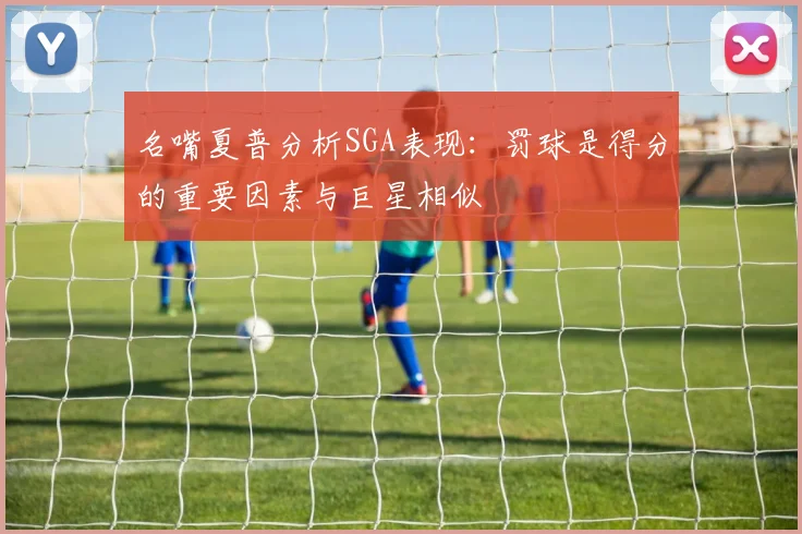 名嘴夏普分析SGA表现：罚球是得分的重要因素与巨星相似