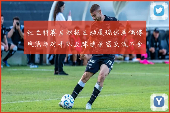 杜兰特赛后积极互动展现优质偶像风范与对手队友球迷亲密交流不舍离场
