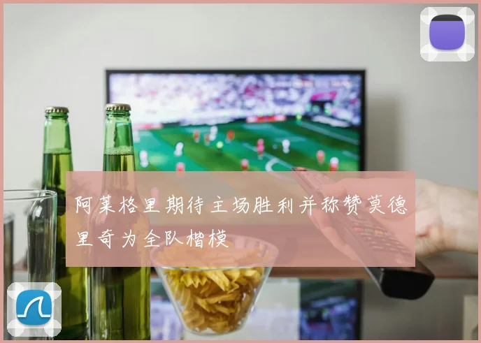 阿莱格里期待主场胜利并称赞莫德里奇为全队楷模