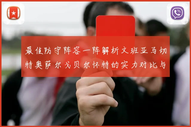 最佳防守阵容一阵解析文班亚马切特奥萨尔戈贝尔怀特的实力对比与展望