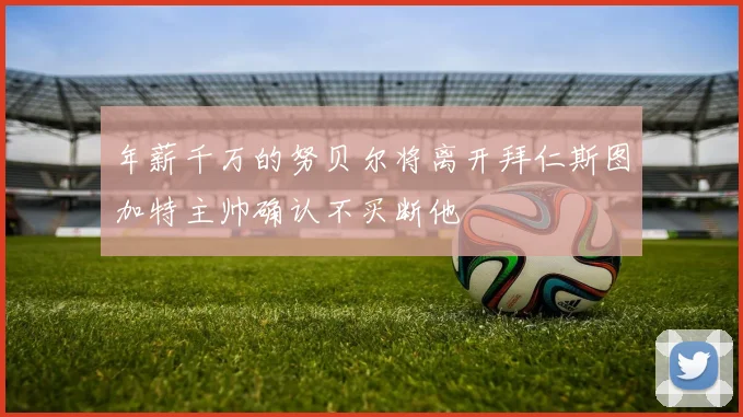 年薪千万的努贝尔将离开拜仁斯图加特主帅确认不买断他