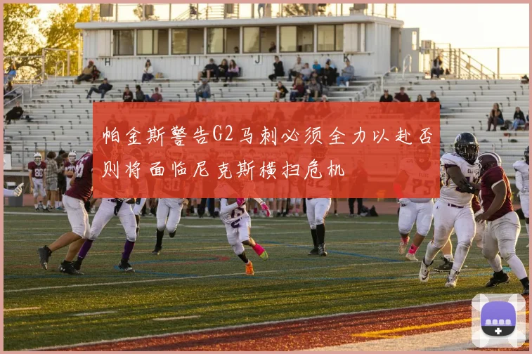 帕金斯警告G2马刺必须全力以赴否则将面临尼克斯横扫危机