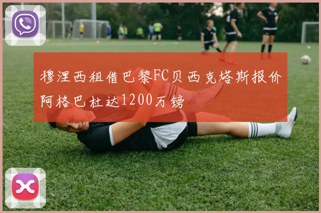 穆涅西租借巴黎FC贝西克塔斯报价阿格巴杜达1200万镑