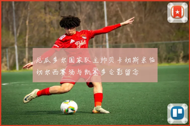 厄瓜多尔国家队主帅贝卡切斯亲临切尔西赛场与凯塞多合影留念