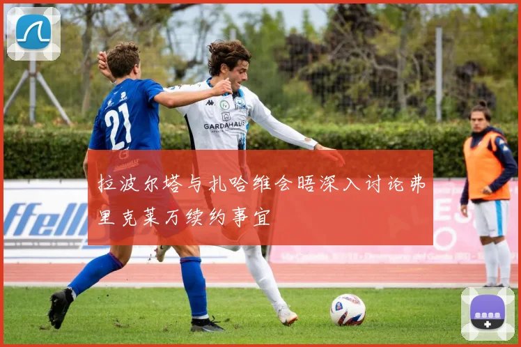 拉波尔塔与扎哈维会晤深入讨论弗里克莱万续约事宜