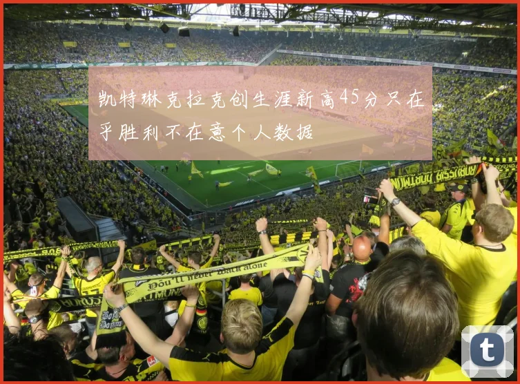 凯特琳克拉克创生涯新高45分只在乎胜利不在意个人数据