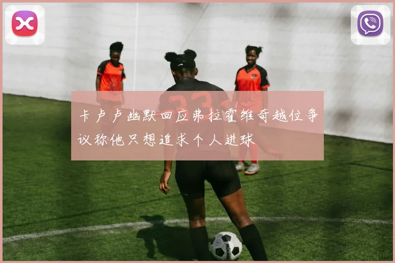 卡卢卢幽默回应弗拉霍维奇越位争议称他只想追求个人进球
