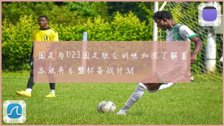 国足与U23国足联合训练加深了解基本放弃东盟杯备战计划