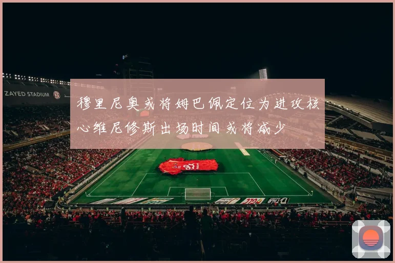 穆里尼奥或将姆巴佩定位为进攻核心维尼修斯出场时间或将减少
