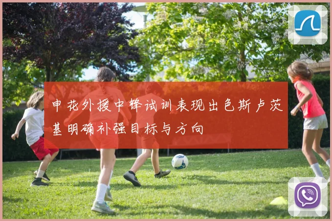 申花外援中锋试训表现出色斯卢茨基明确补强目标与方向