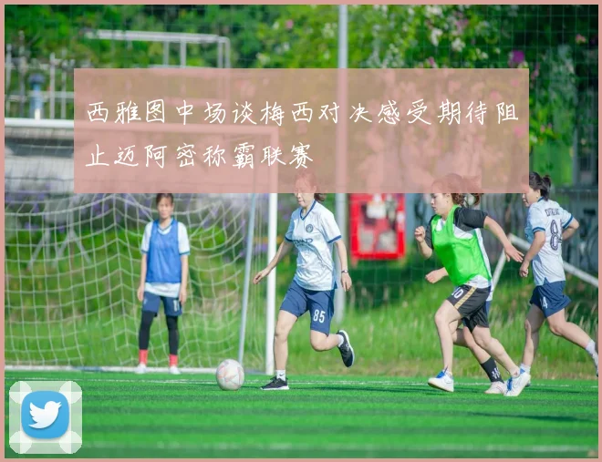 西雅图中场谈梅西对决感受期待阻止迈阿密称霸联赛