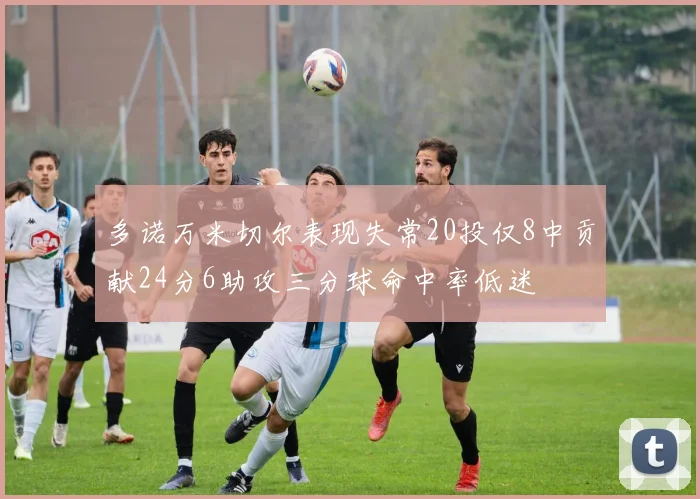 多诺万米切尔表现失常20投仅8中贡献24分6助攻三分球命中率低迷