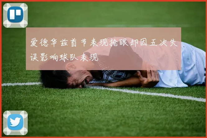 爱德华兹首节表现抢眼却因五次失误影响球队表现