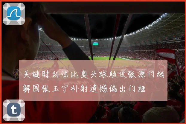 关键时刻法比奥头球助攻张源门线解围张玉宁补射遗憾偏出门框