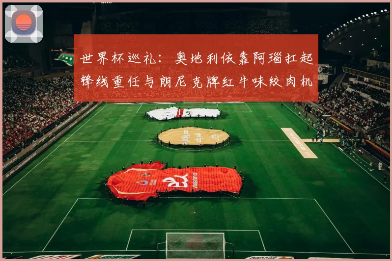 世界杯巡礼：奥地利依靠阿瑙扛起锋线重任与朗尼克牌红牛味绞肉机的故事