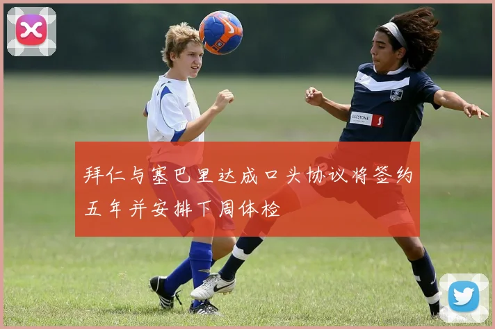 拜仁与塞巴里达成口头协议将签约五年并安排下周体检