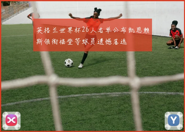 英格兰世界杯26人名单公布凯恩赖斯领衔福登等球员遗憾落选
