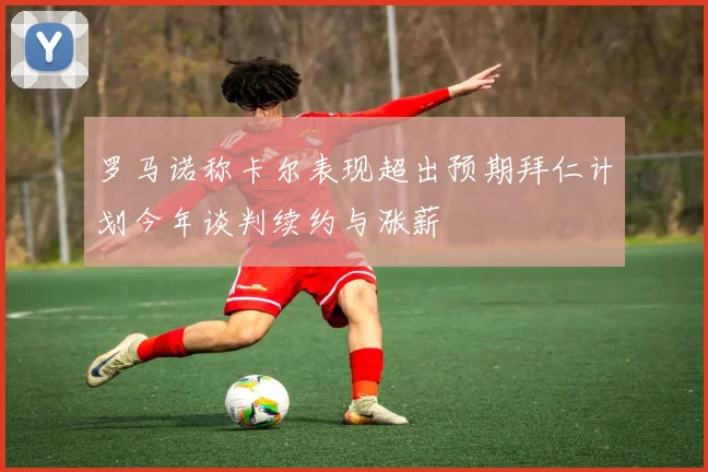 罗马诺称卡尔表现超出预期拜仁计划今年谈判续约与涨薪