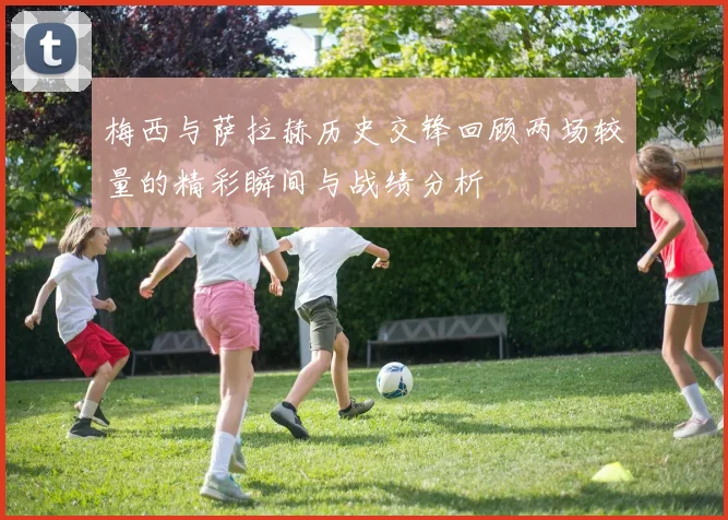 梅西与萨拉赫历史交锋回顾两场较量的精彩瞬间与战绩分析