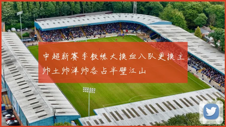 中超新赛季教练大换血八队更换主帅土帅洋帅各占半壁江山