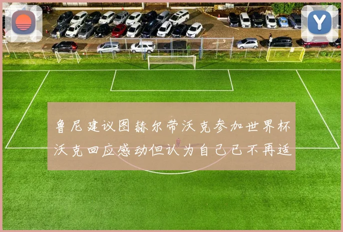 鲁尼建议图赫尔带沃克参加世界杯沃克回应感动但认为自己已不再适合